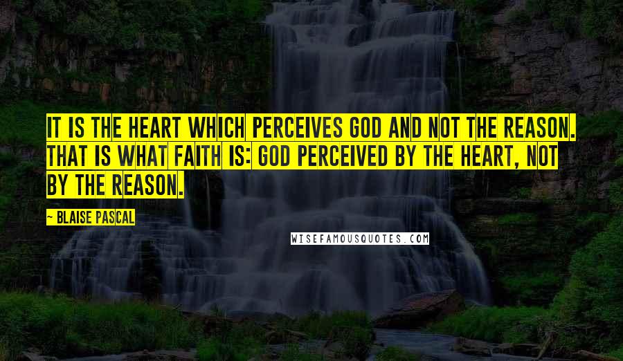 Blaise Pascal Quotes: It is the heart which perceives God and not the reason. That is what faith is: God perceived by the heart, not by the reason.