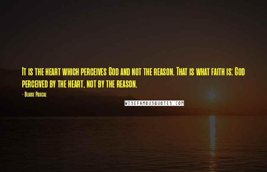 Blaise Pascal Quotes: It is the heart which perceives God and not the reason. That is what faith is: God perceived by the heart, not by the reason.
