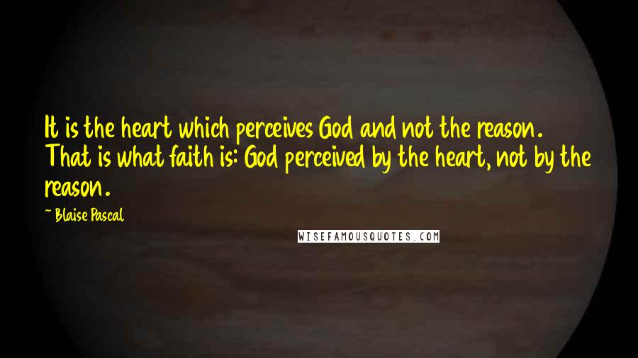 Blaise Pascal Quotes: It is the heart which perceives God and not the reason. That is what faith is: God perceived by the heart, not by the reason.