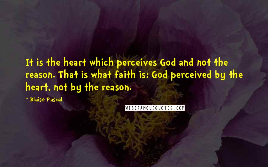 Blaise Pascal Quotes: It is the heart which perceives God and not the reason. That is what faith is: God perceived by the heart, not by the reason.