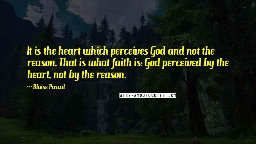 Blaise Pascal Quotes: It is the heart which perceives God and not the reason. That is what faith is: God perceived by the heart, not by the reason.