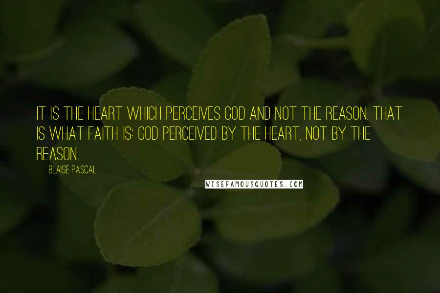 Blaise Pascal Quotes: It is the heart which perceives God and not the reason. That is what faith is: God perceived by the heart, not by the reason.