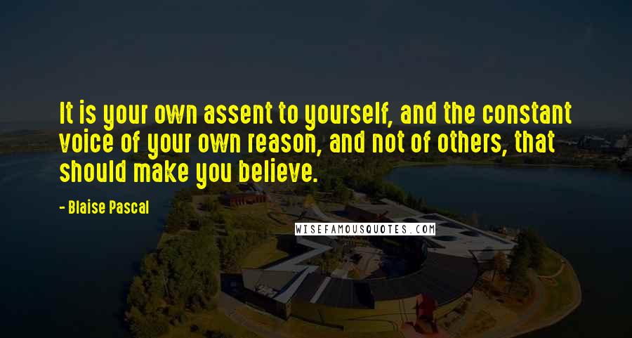 Blaise Pascal Quotes: It is your own assent to yourself, and the constant voice of your own reason, and not of others, that should make you believe.