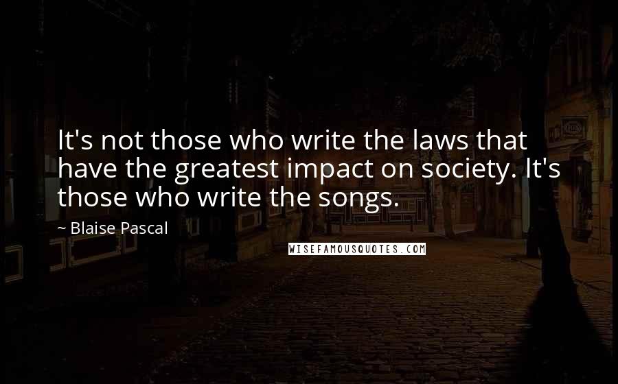 Blaise Pascal Quotes: It's not those who write the laws that have the greatest impact on society. It's those who write the songs.