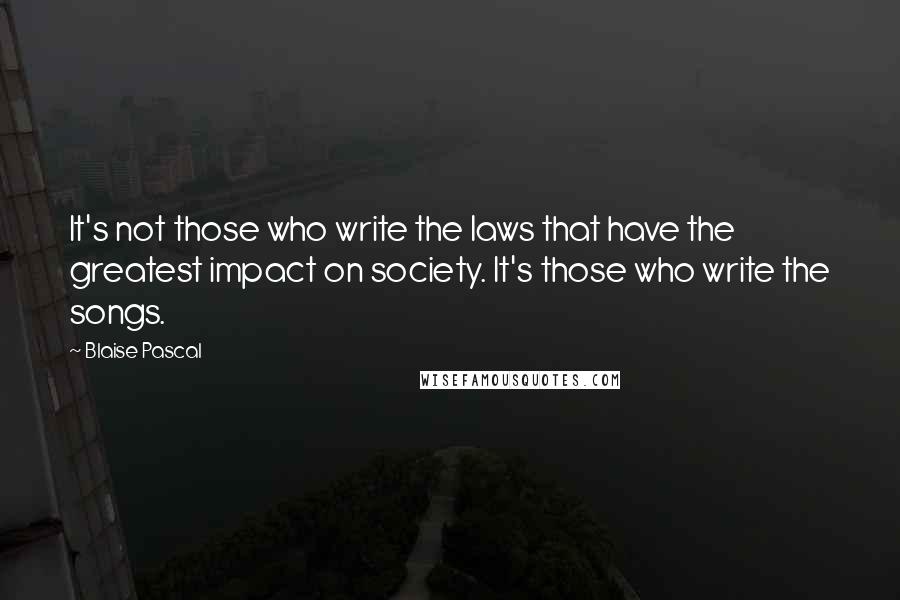 Blaise Pascal Quotes: It's not those who write the laws that have the greatest impact on society. It's those who write the songs.