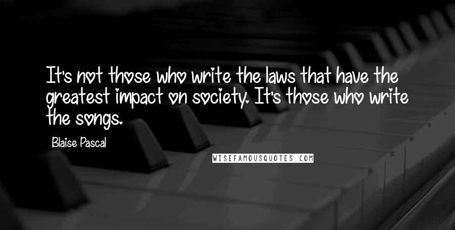 Blaise Pascal Quotes: It's not those who write the laws that have the greatest impact on society. It's those who write the songs.