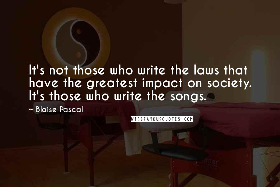 Blaise Pascal Quotes: It's not those who write the laws that have the greatest impact on society. It's those who write the songs.