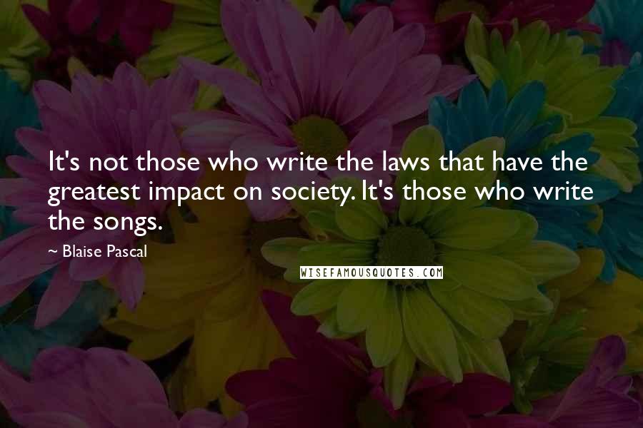 Blaise Pascal Quotes: It's not those who write the laws that have the greatest impact on society. It's those who write the songs.