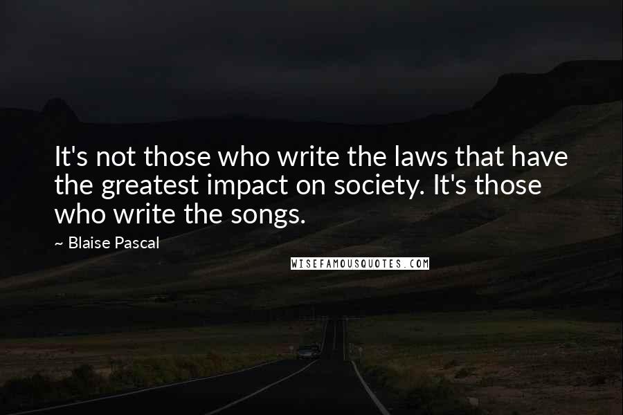 Blaise Pascal Quotes: It's not those who write the laws that have the greatest impact on society. It's those who write the songs.