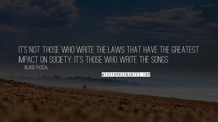 Blaise Pascal Quotes: It's not those who write the laws that have the greatest impact on society. It's those who write the songs.