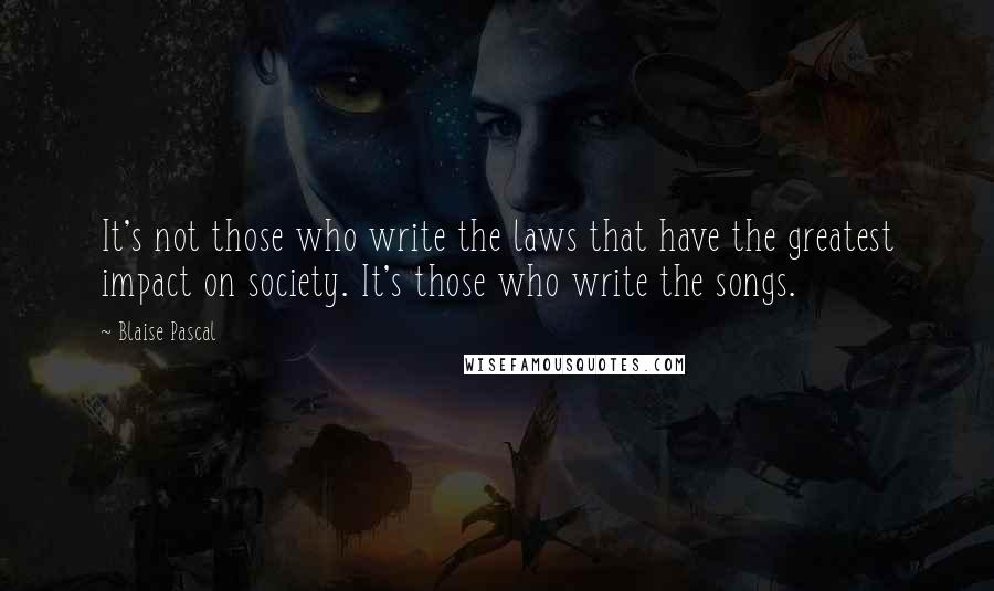 Blaise Pascal Quotes: It's not those who write the laws that have the greatest impact on society. It's those who write the songs.