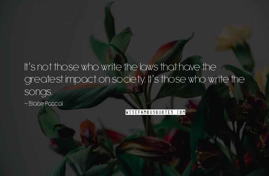 Blaise Pascal Quotes: It's not those who write the laws that have the greatest impact on society. It's those who write the songs.