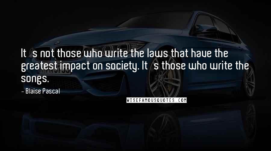 Blaise Pascal Quotes: It's not those who write the laws that have the greatest impact on society. It's those who write the songs.