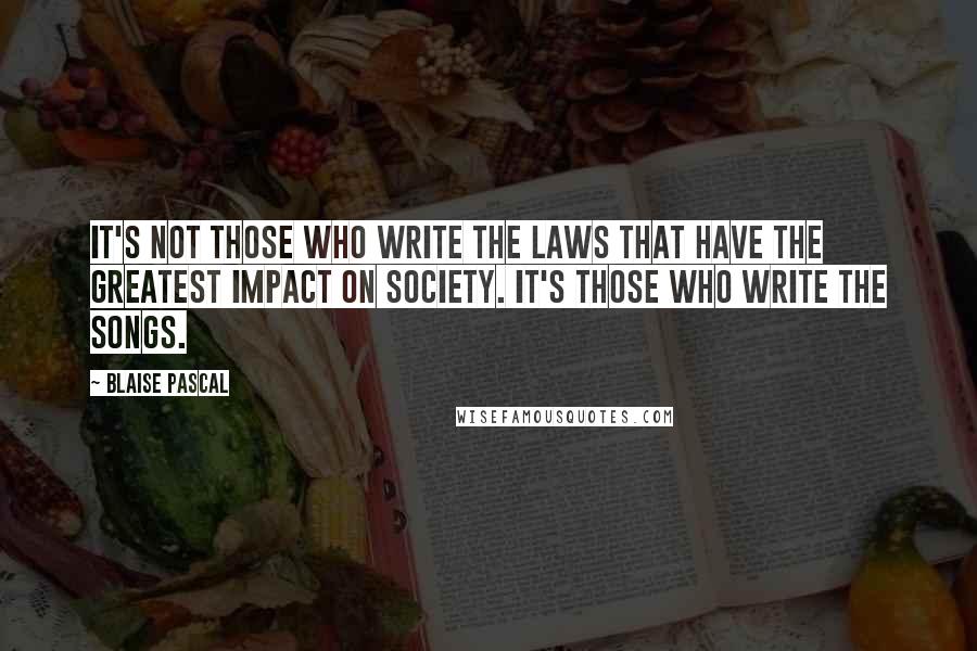 Blaise Pascal Quotes: It's not those who write the laws that have the greatest impact on society. It's those who write the songs.