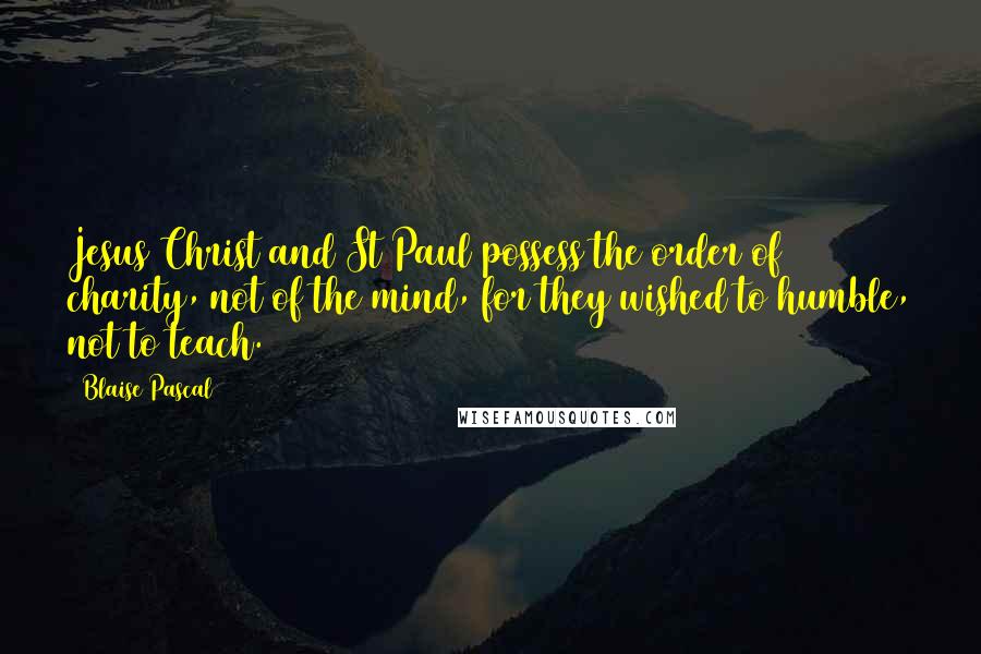 Blaise Pascal Quotes: Jesus Christ and St Paul possess the order of charity, not of the mind, for they wished to humble, not to teach.