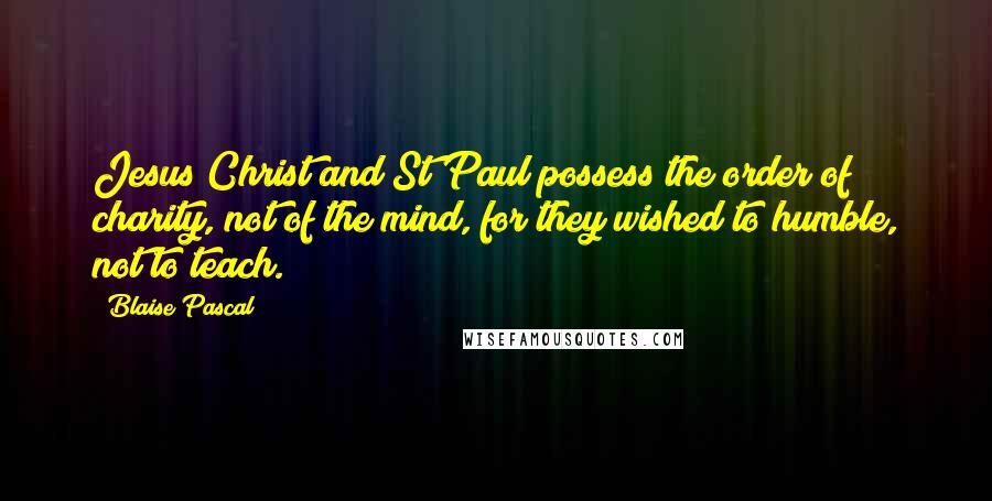 Blaise Pascal Quotes: Jesus Christ and St Paul possess the order of charity, not of the mind, for they wished to humble, not to teach.
