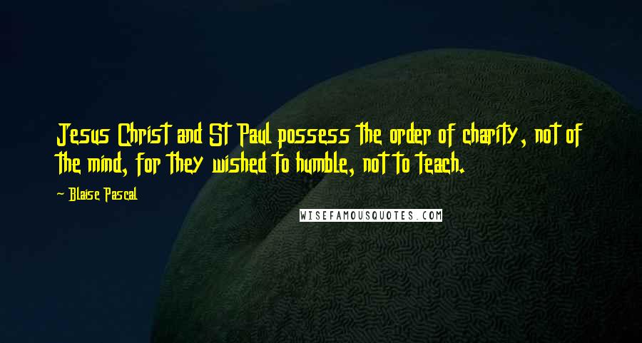 Blaise Pascal Quotes: Jesus Christ and St Paul possess the order of charity, not of the mind, for they wished to humble, not to teach.