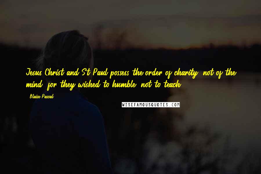 Blaise Pascal Quotes: Jesus Christ and St Paul possess the order of charity, not of the mind, for they wished to humble, not to teach.