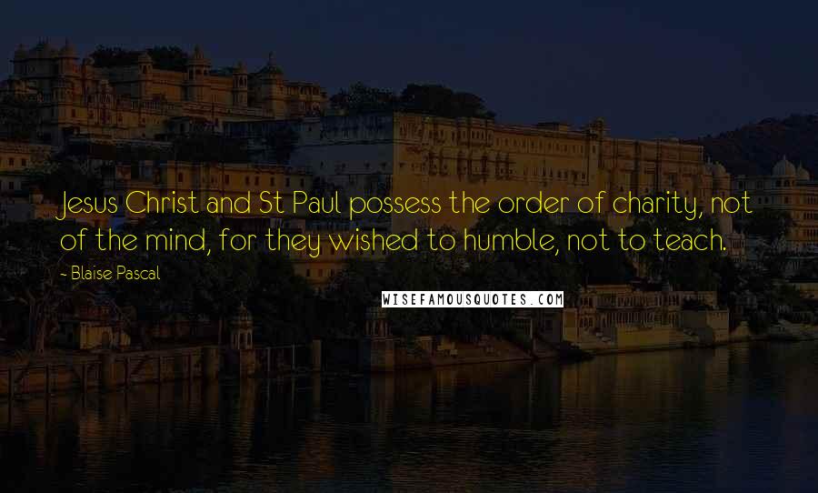 Blaise Pascal Quotes: Jesus Christ and St Paul possess the order of charity, not of the mind, for they wished to humble, not to teach.