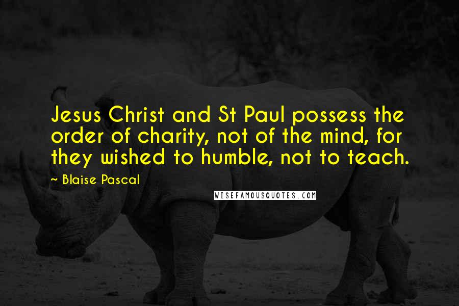 Blaise Pascal Quotes: Jesus Christ and St Paul possess the order of charity, not of the mind, for they wished to humble, not to teach.