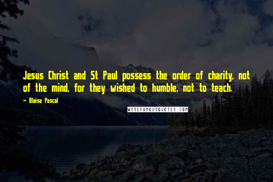 Blaise Pascal Quotes: Jesus Christ and St Paul possess the order of charity, not of the mind, for they wished to humble, not to teach.