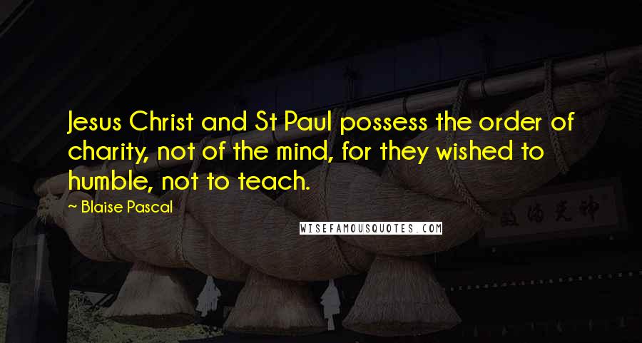 Blaise Pascal Quotes: Jesus Christ and St Paul possess the order of charity, not of the mind, for they wished to humble, not to teach.