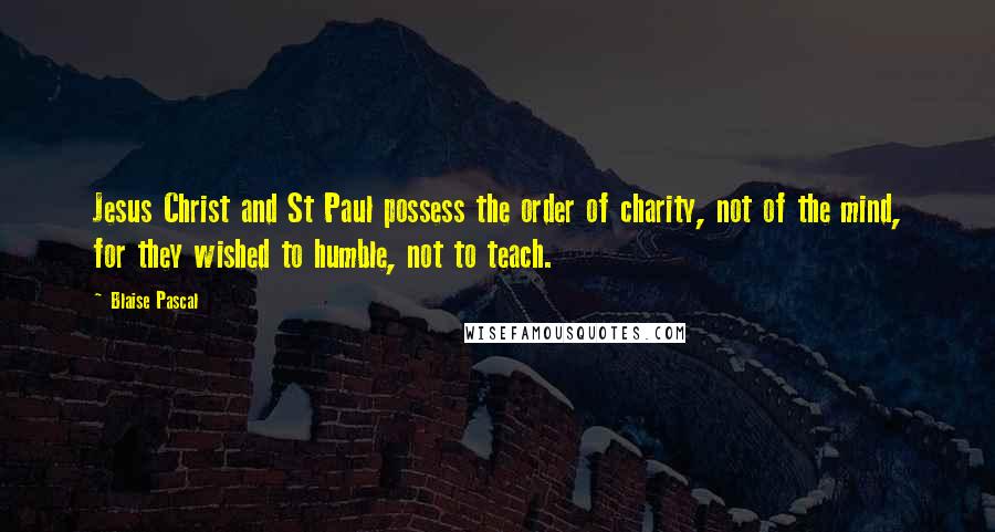Blaise Pascal Quotes: Jesus Christ and St Paul possess the order of charity, not of the mind, for they wished to humble, not to teach.