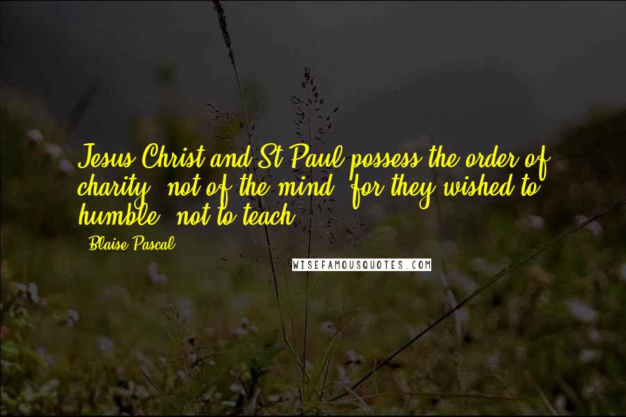Blaise Pascal Quotes: Jesus Christ and St Paul possess the order of charity, not of the mind, for they wished to humble, not to teach.