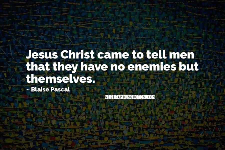 Blaise Pascal Quotes: Jesus Christ came to tell men that they have no enemies but themselves.