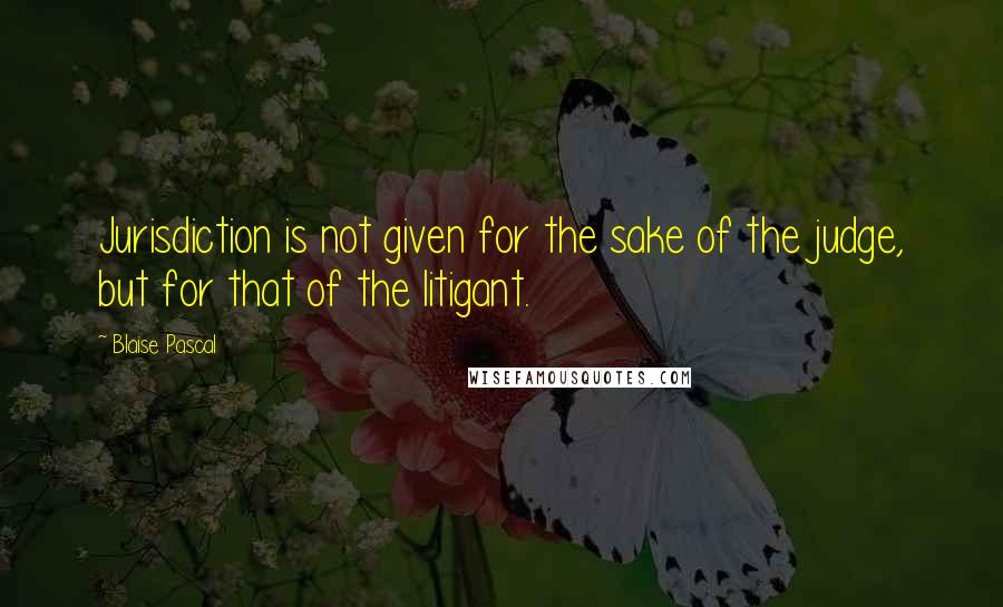 Blaise Pascal Quotes: Jurisdiction is not given for the sake of the judge, but for that of the litigant.