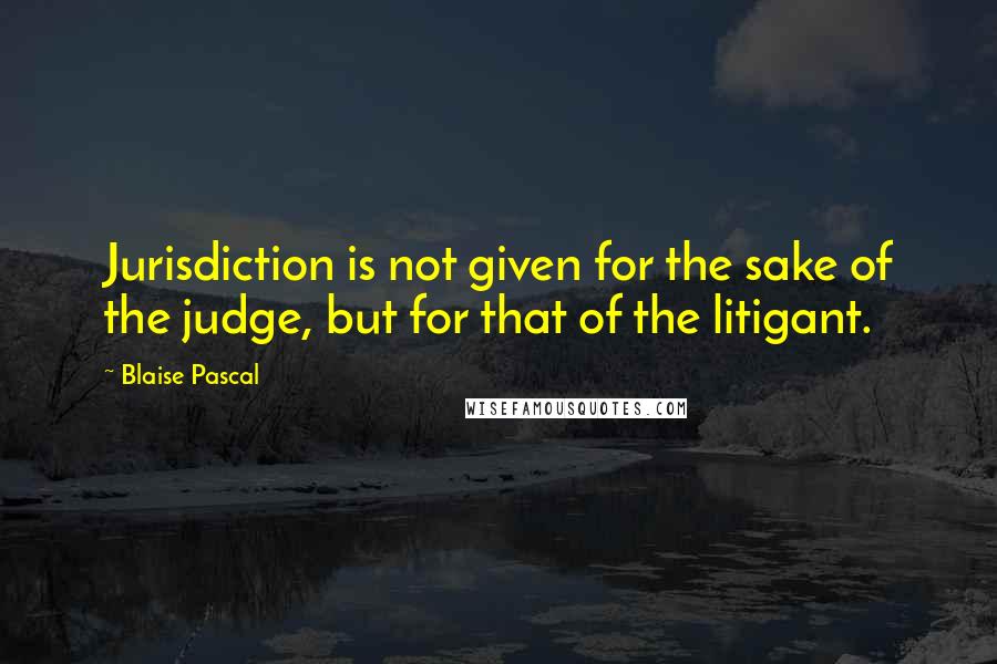 Blaise Pascal Quotes: Jurisdiction is not given for the sake of the judge, but for that of the litigant.