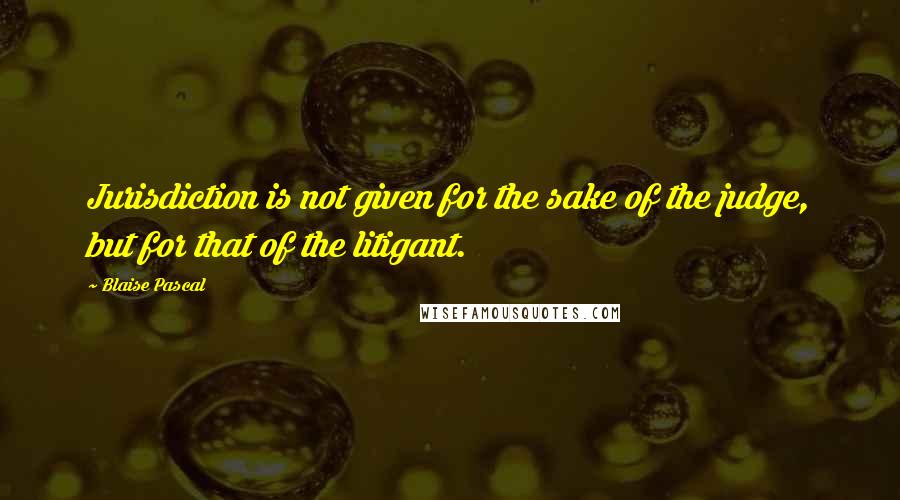 Blaise Pascal Quotes: Jurisdiction is not given for the sake of the judge, but for that of the litigant.