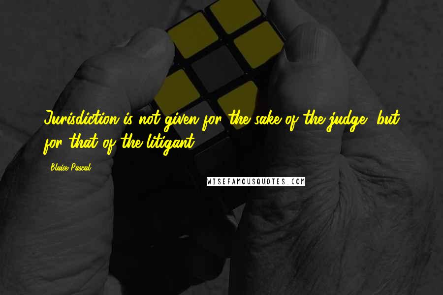 Blaise Pascal Quotes: Jurisdiction is not given for the sake of the judge, but for that of the litigant.