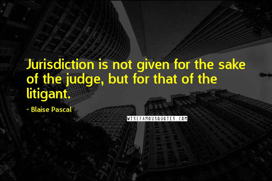 Blaise Pascal Quotes: Jurisdiction is not given for the sake of the judge, but for that of the litigant.