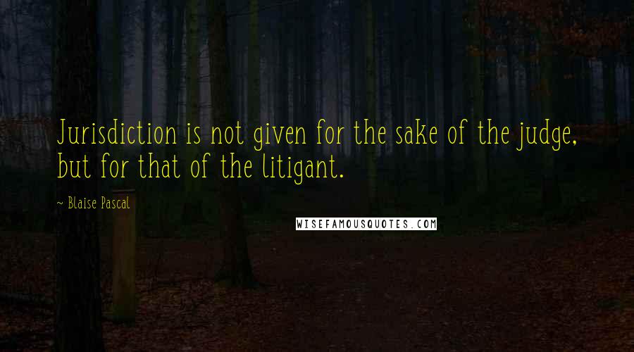 Blaise Pascal Quotes: Jurisdiction is not given for the sake of the judge, but for that of the litigant.