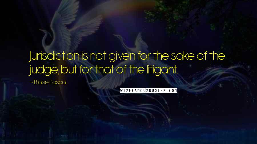 Blaise Pascal Quotes: Jurisdiction is not given for the sake of the judge, but for that of the litigant.