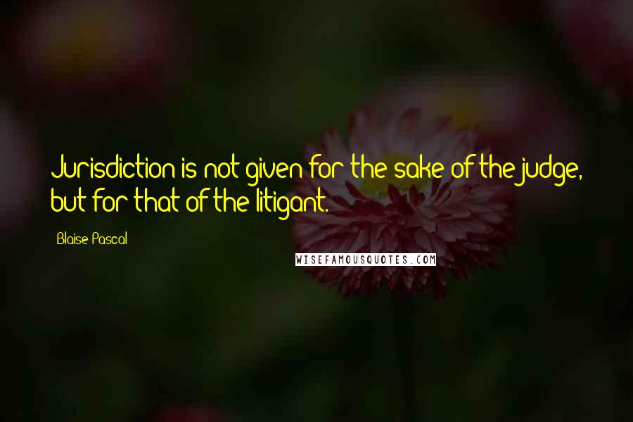 Blaise Pascal Quotes: Jurisdiction is not given for the sake of the judge, but for that of the litigant.