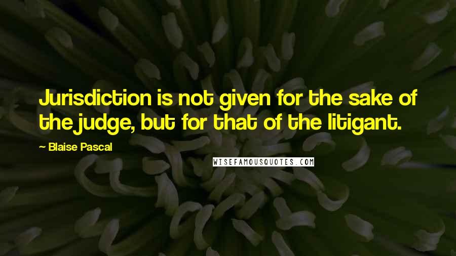 Blaise Pascal Quotes: Jurisdiction is not given for the sake of the judge, but for that of the litigant.