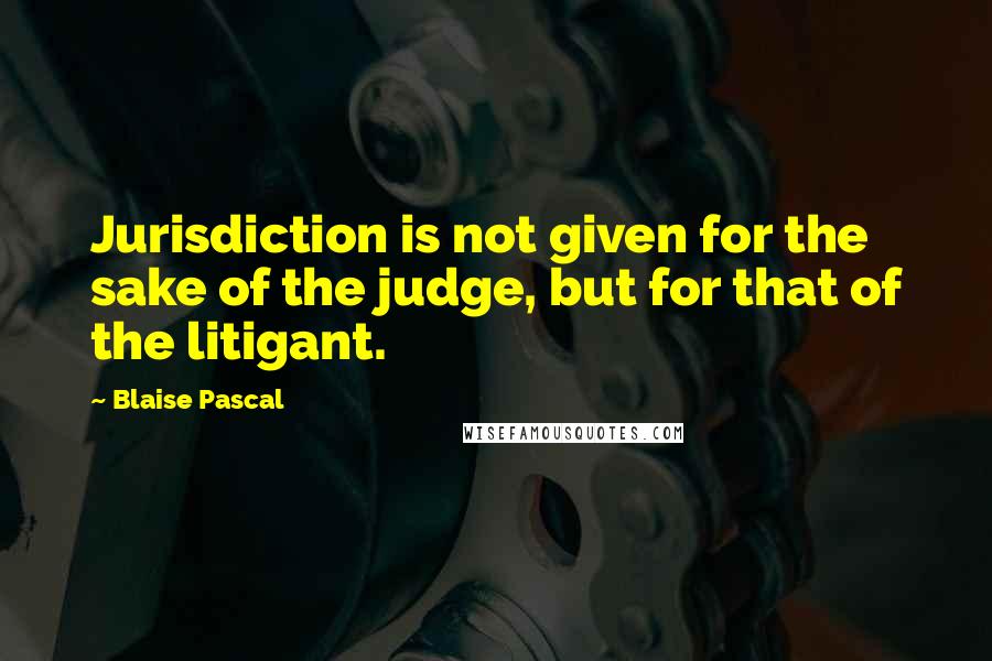 Blaise Pascal Quotes: Jurisdiction is not given for the sake of the judge, but for that of the litigant.