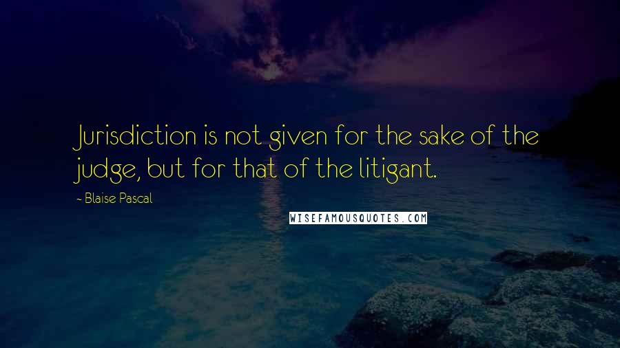 Blaise Pascal Quotes: Jurisdiction is not given for the sake of the judge, but for that of the litigant.