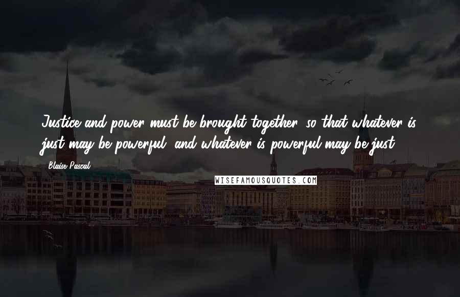 Blaise Pascal Quotes: Justice and power must be brought together, so that whatever is just may be powerful, and whatever is powerful may be just.