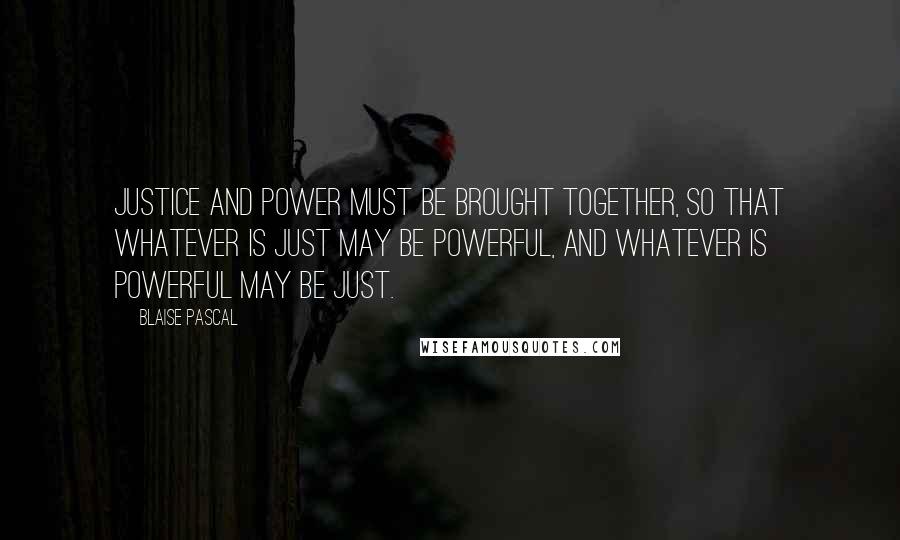 Blaise Pascal Quotes: Justice and power must be brought together, so that whatever is just may be powerful, and whatever is powerful may be just.