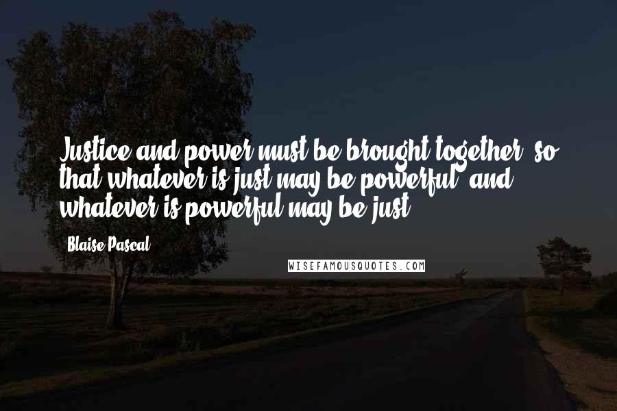 Blaise Pascal Quotes: Justice and power must be brought together, so that whatever is just may be powerful, and whatever is powerful may be just.