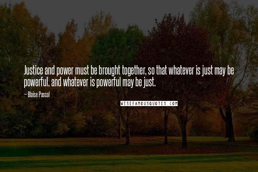 Blaise Pascal Quotes: Justice and power must be brought together, so that whatever is just may be powerful, and whatever is powerful may be just.