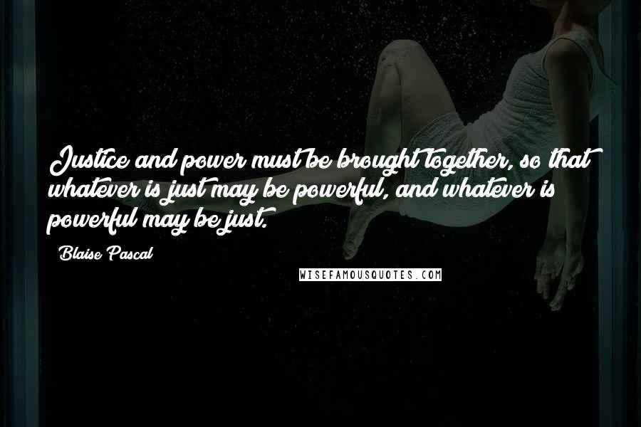 Blaise Pascal Quotes: Justice and power must be brought together, so that whatever is just may be powerful, and whatever is powerful may be just.