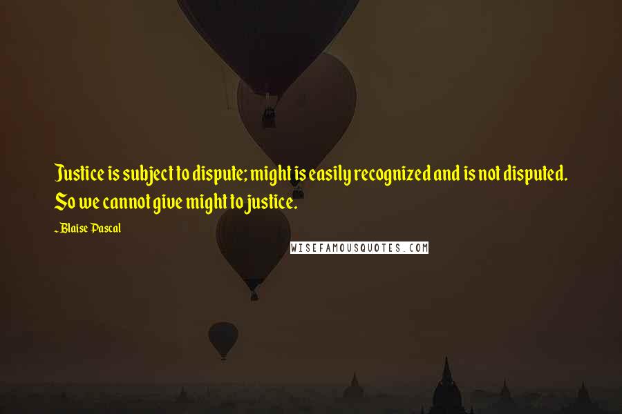 Blaise Pascal Quotes: Justice is subject to dispute; might is easily recognized and is not disputed. So we cannot give might to justice.