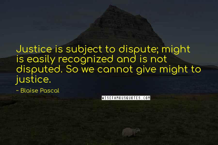 Blaise Pascal Quotes: Justice is subject to dispute; might is easily recognized and is not disputed. So we cannot give might to justice.