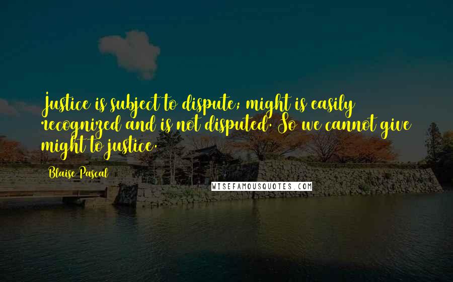 Blaise Pascal Quotes: Justice is subject to dispute; might is easily recognized and is not disputed. So we cannot give might to justice.