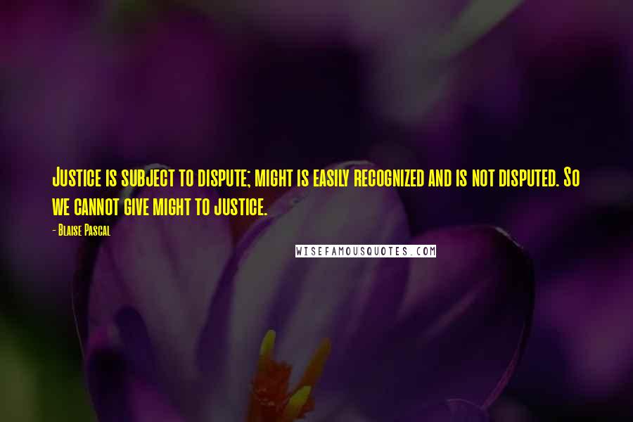 Blaise Pascal Quotes: Justice is subject to dispute; might is easily recognized and is not disputed. So we cannot give might to justice.