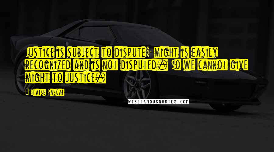 Blaise Pascal Quotes: Justice is subject to dispute; might is easily recognized and is not disputed. So we cannot give might to justice.